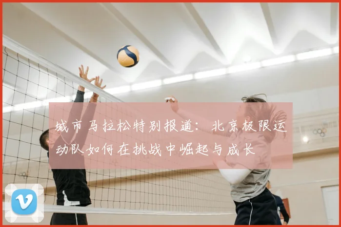 城市马拉松特别报道：北京极限运动队如何在挑战中崛起与成长