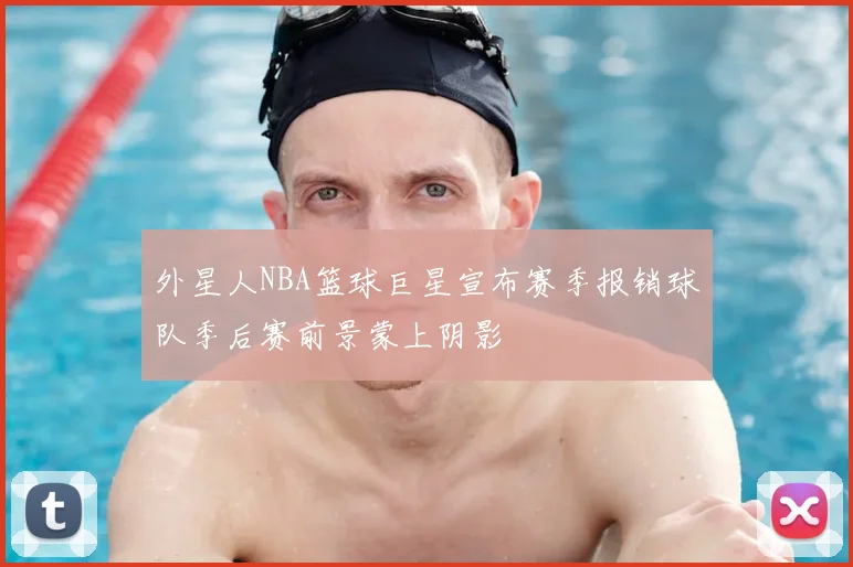 外星人NBA篮球巨星宣布赛季报销球队季后赛前景蒙上阴影